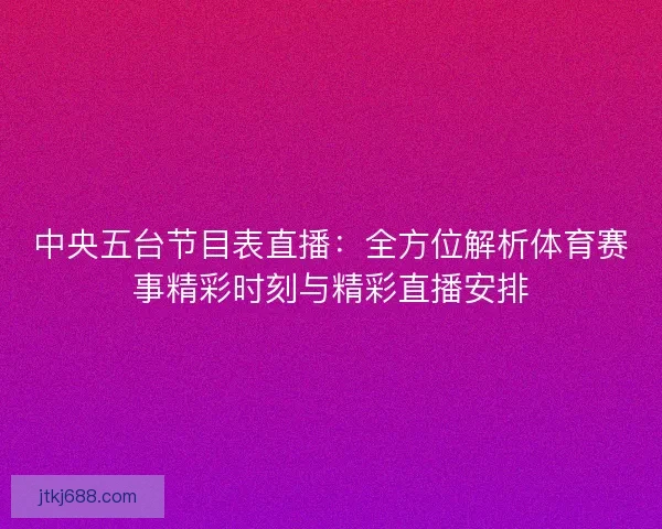 中央五台节目表直播:全方位解析体育赛事精彩时刻与精彩直播安排 中央五台节目表直播:全方位解析体育赛事精彩时刻与精彩直播安排