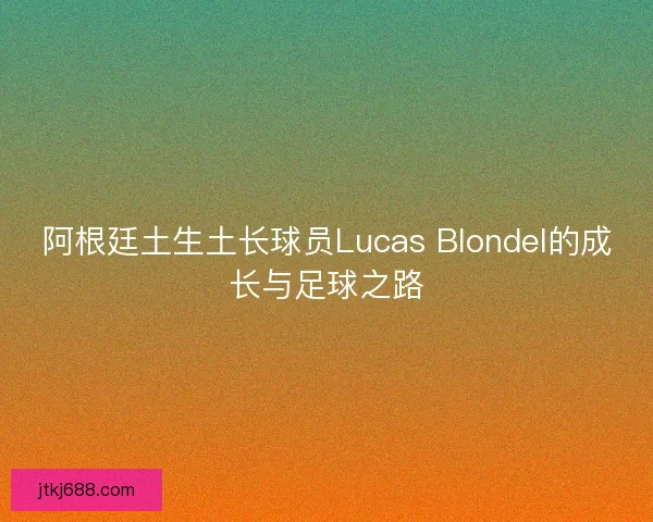 阿根廷土生土长球员Lucas Blondel的成长与足球之路