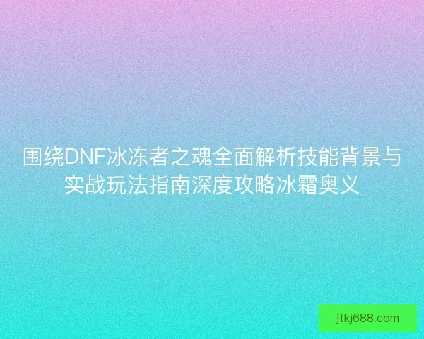 围绕DNF冰冻者之魂全面解析技能背景与实战玩法指南深度攻略冰霜奥义