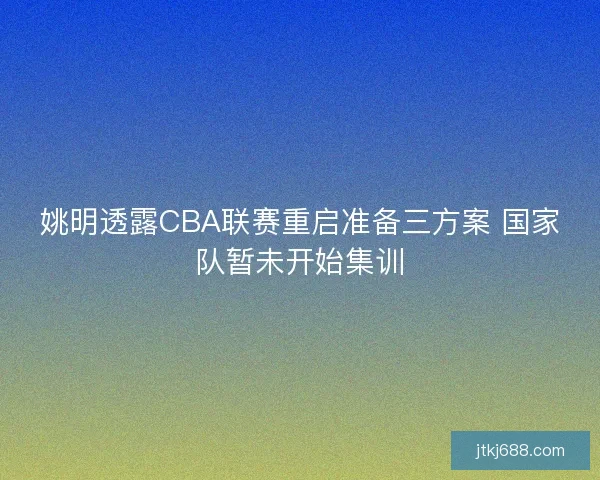 姚明透露CBA联赛重启准备三方案 国家队暂未开始集训