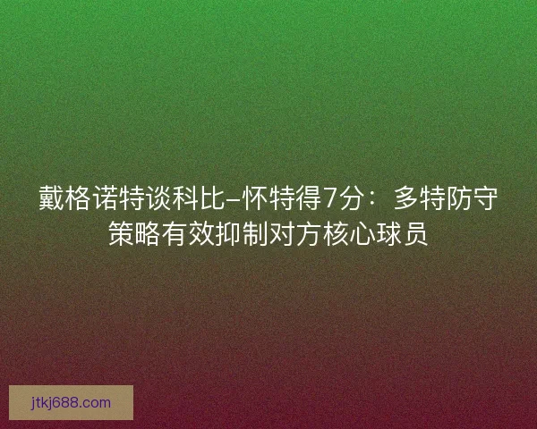 戴格诺特谈科比-怀特得7分：多特防守策略有效抑制对方核心球员