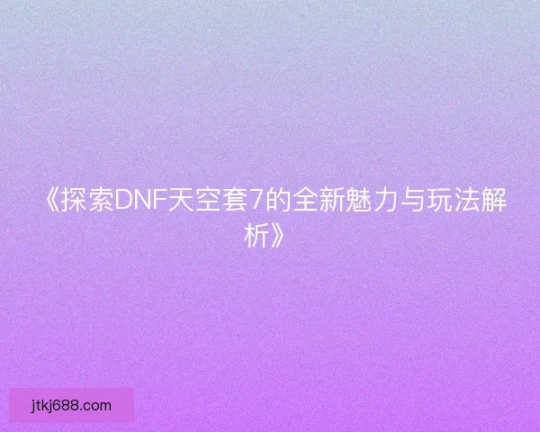 《探索DNF天空套7的全新魅力与玩法解析》