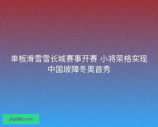 单板滑雪雪长城赛事开赛 小将荣格实现中国坡障冬奥首秀