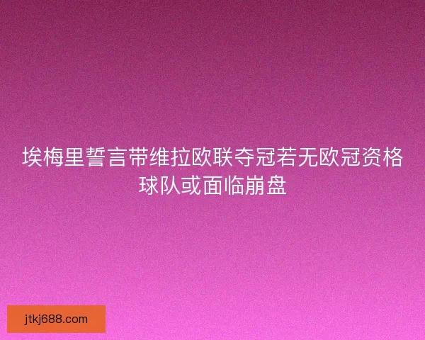 埃梅里誓言带维拉欧联夺冠若无欧冠资格球队或面临崩盘