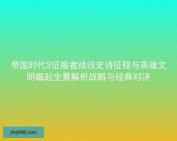 帝国时代2征服者战役史诗征程与英雄文明崛起全景解析战略与经典对决