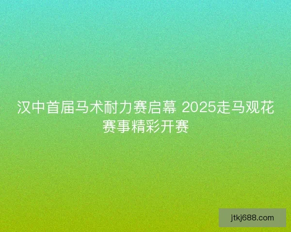 汉中首届马术耐力赛启幕 2025走马观花赛事精彩开赛