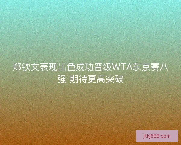 郑钦文表现出色成功晋级WTA东京赛八强 期待更高突破