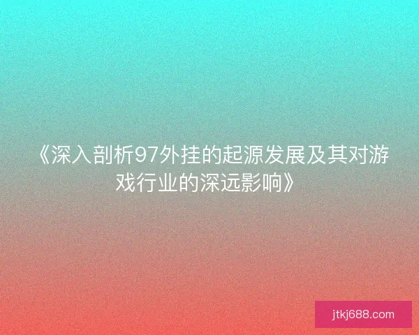 《深入剖析97外挂的起源发展及其对游戏行业的深远影响》
