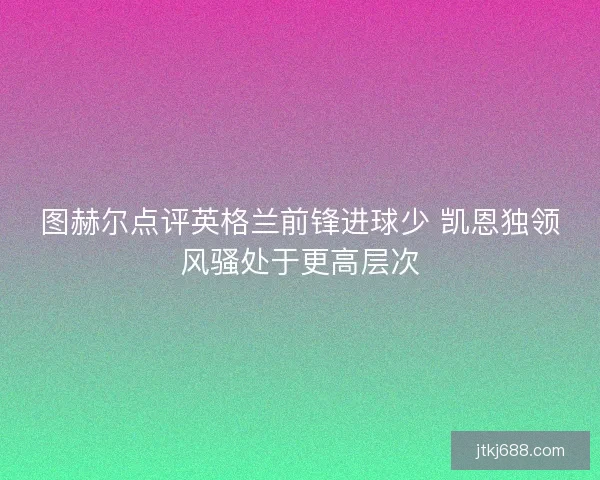 图赫尔点评英格兰前锋进球少 凯恩独领风骚处于更高层次