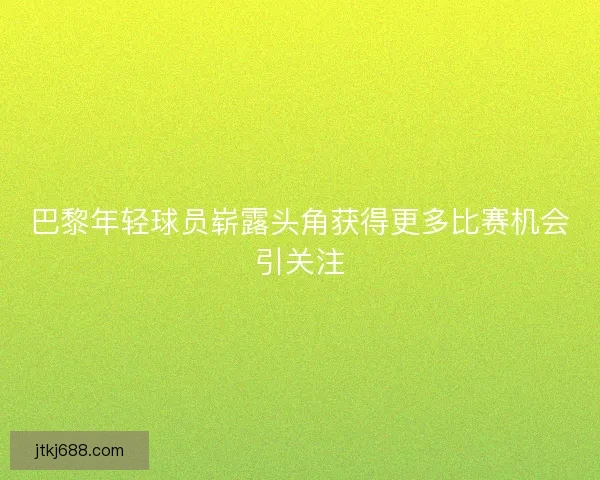 巴黎年轻球员崭露头角获得更多比赛机会引关注