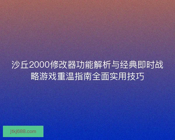 沙丘2000修改器功能解析与经典即时战略游戏重温指南全面实用技巧