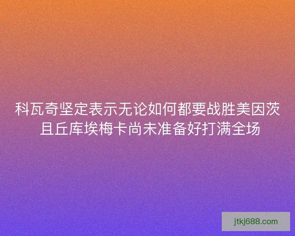 科瓦奇坚定表示无论如何都要战胜美因茨 且丘库埃梅卡尚未准备好打满全场