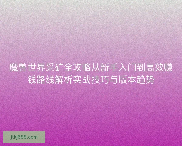 魔兽世界采矿全攻略从新手入门到高效赚钱路线解析实战技巧与版本趋势