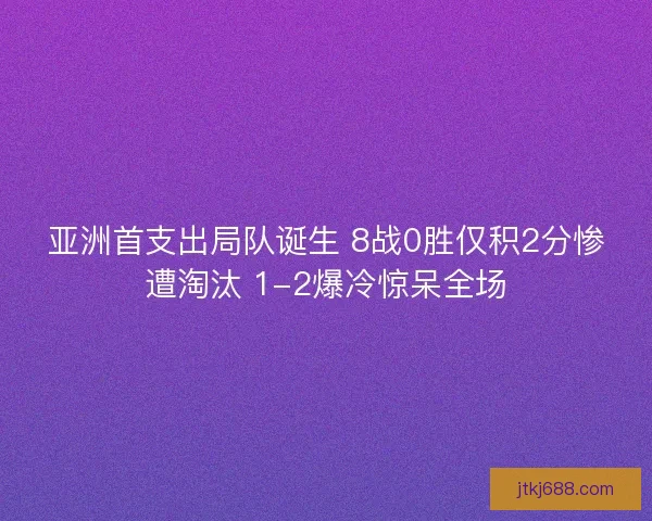 亚洲首支出局队诞生 8战0胜仅积2分惨遭淘汰 1-2爆冷惊呆全场