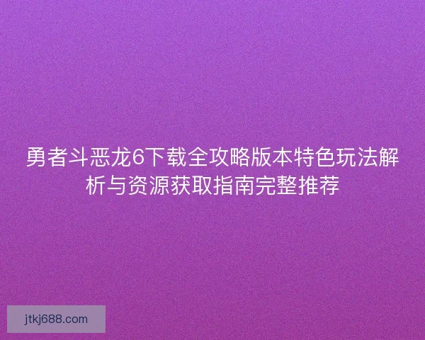 勇者斗恶龙6下载全攻略版本特色玩法解析与资源获取指南完整推荐