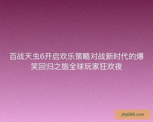 百战天虫6开启欢乐策略对战新时代的爆笑回归之旅全球玩家狂欢夜