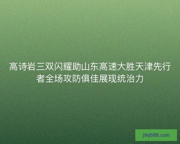 高诗岩三双闪耀助山东高速大胜天津先行者全场攻防俱佳展现统治力