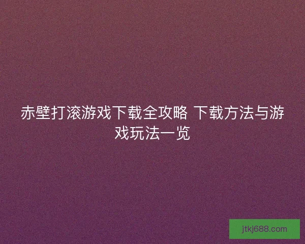 赤壁打滚游戏下载全攻略 下载方法与游戏玩法一览
