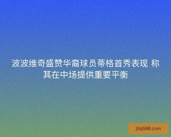 波波维奇盛赞华裔球员蒂格首秀表现 称其在中场提供重要平衡