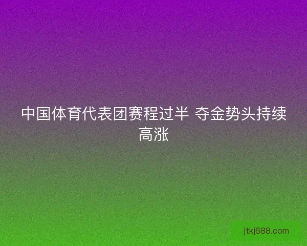 中国体育代表团赛程过半 夺金势头持续高涨