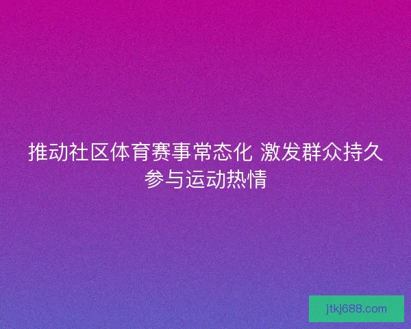 推动社区体育赛事常态化 激发群众持久参与运动热情