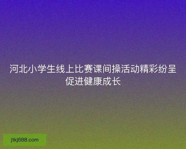 河北小学生线上比赛课间操活动精彩纷呈促进健康成长