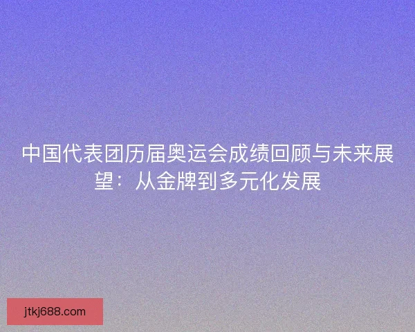中国代表团历届奥运会成绩回顾与未来展望：从金牌到多元化发展