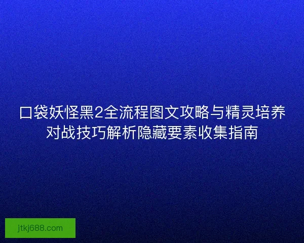 口袋妖怪黑2全流程图文攻略与精灵培养对战技巧解析隐藏要素收集指南