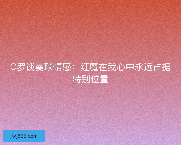 C罗谈曼联情感：红魔在我心中永远占据特别位置