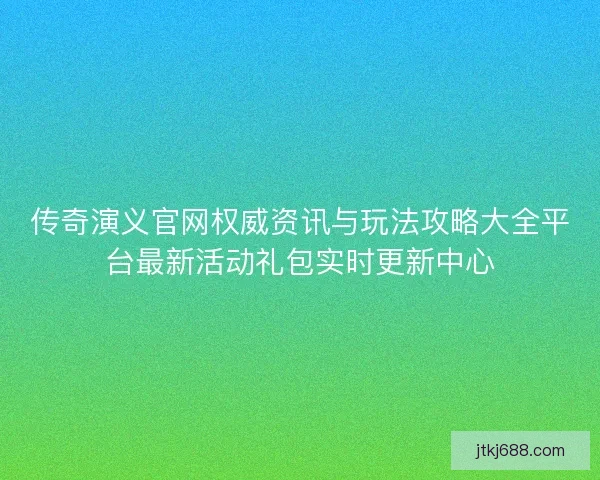 传奇演义官网权威资讯与玩法攻略大全平台最新活动礼包实时更新中心