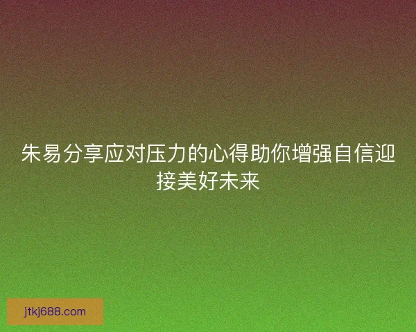 朱易分享应对压力的心得助你增强自信迎接美好未来