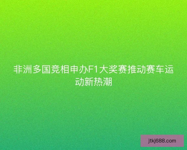 非洲多国竞相申办F1大奖赛推动赛车运动新热潮