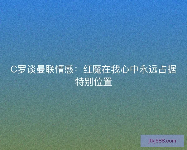 C罗谈曼联情感：红魔在我心中永远占据特别位置