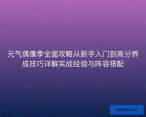 元气偶像季全面攻略从新手入门到高分养成技巧详解实战经验与阵容搭配